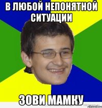 в любой непонятной ситуации зови мамку