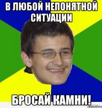 в любой непонятной ситуации бросай камни!