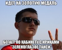идет на золотую медаль бегает по кабинету с криками "зеленоглазое такси"