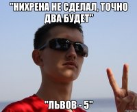 "нихрена не сделал, точно два будет" "львов - 5"