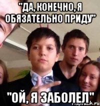 "да, конечно, я обязательно приду" "ой, я заболел"