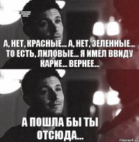 А, нет, красные... А, нет, зеленные... То есть, лиловые... Я имел ввиду карие... Вернее... А пошла бы ты отсюда... У тебя такие красивые серые...