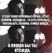 У тебя такие красивые серые... А, нет, извини, зеленные... То есть красные... Лиловые?!... Извини, я имел ввиду... А пошла бы ты отсюда. 