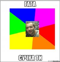 гага сучка ти
