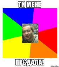ти мене прєдала!