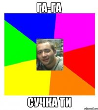 га-га сучка ти