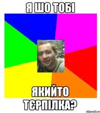 я шо тобі якийто тєрпілка?