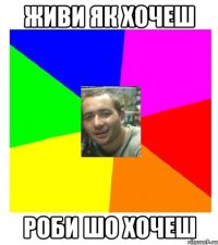 живи як хочеш роби шо хочеш