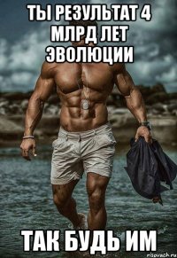 ты результат 4 млрд лет эволюции так будь им