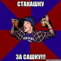 стакашку за сашку!!!