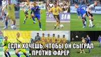 ♥ если хочешь, чтобы он сыграл против фарер