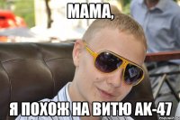 мама, я похож на витю ak-47
