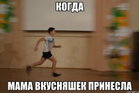 когда мама вкусняшек принесла