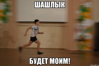 шашлык будет моим!