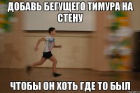 добавь бегущего тимура на стену чтобы он хоть где то был