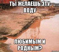 ты желаешь эту воду любимым и родным?
