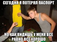 сегодня я потерял паспорт но как видишь у меня все равно все хорошо