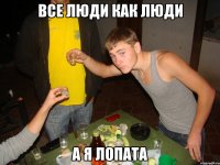 все люди как люди а я лопата