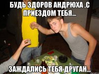 будь здоров андрюха ,с приездом тебя... заждались тебя друган...