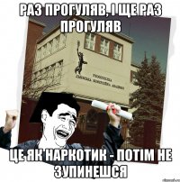 раз прогуляв, і ще раз прогуляв це як наркотик - потім не зупинешся