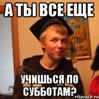 а ты все еще учишься по субботам?