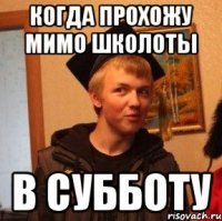 когда прохожу мимо школоты в субботу