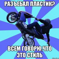 разъебал пластик? всем говорю,что это стиль