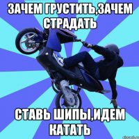 зачем грустить,зачем страдать ставь шипы,идем катать