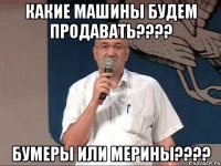 какие машины будем продавать??? бумеры или мерины???