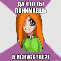 да что ты понимаешь в искусстве?!