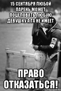 15 сентября любой парень может поцеловать любую девушку а та не имеет право отказаться!