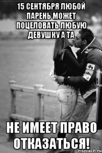 15 сентября любой парень может поцеловать любую девушку а та не имеет право отказаться!