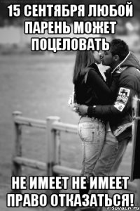 15 сентября любой парень может поцеловать не имеет не имеет право отказаться!
