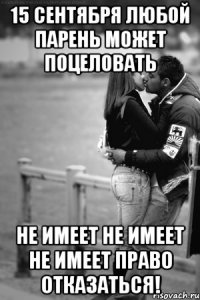 15 сентября любой парень может поцеловать не имеет не имеет не имеет право отказаться!