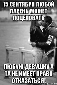 15 сентября любой парень может поцеловать любую девушку а та не имеет право отказаться!