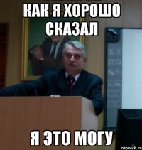 как я хорошо сказал я это могу