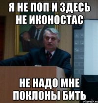 я не поп и здесь не иконостас не надо мне поклоны бить