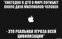 "ежегодно в дтп в мире погибает около двух миллионов человек - это реальная угроза всей цивилизации"