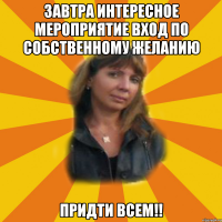 завтра интересное мероприятие вход по собственному желанию придти всем!!