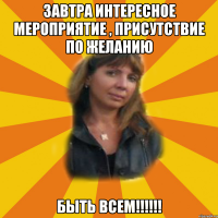 завтра интересное мероприятие , присутствие по желанию быть всем!!!