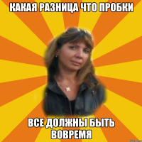 какая разница что пробки все должны быть вовремя