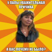 у лапы уважительная причина а вас почему не было?