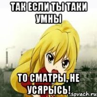 так если ты таки умны то сматры, не усярысь!