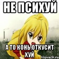 не психуй а то конь откусит хуй