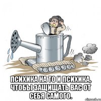  психика на то и психика, чтобы защищать вас от себя самого.
