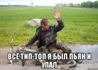  всё тип-топ я был пьян и упал