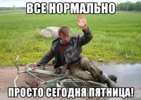 все нормально просто сегодня пятница!