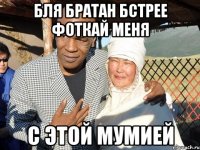 бля братан бстрее фоткай меня с этой мумией