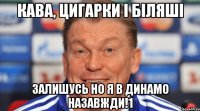 кава, цигарки і біляші залишусь но я в динамо назавжди!1