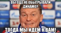 вы еще не обыгрывали динамо? тогда мы идем к вам!